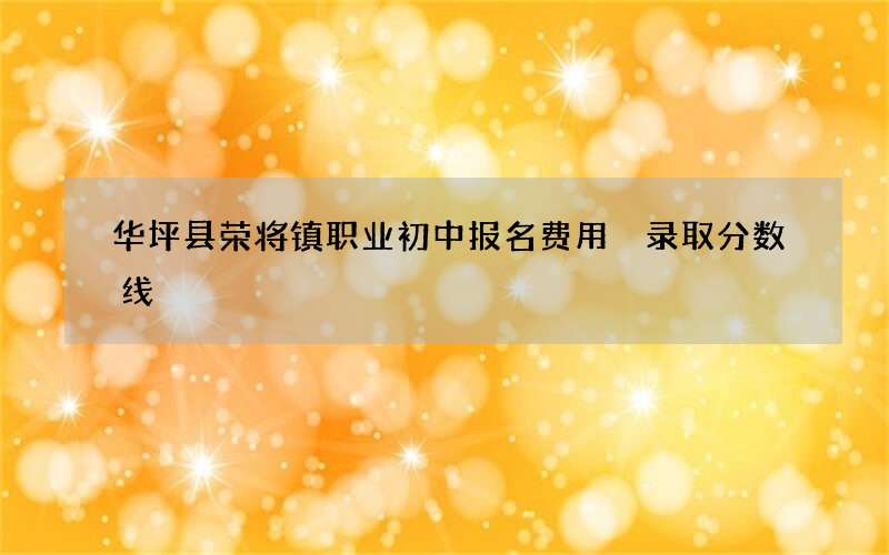 华坪县荣将镇职业初中报名费用 录取分数线